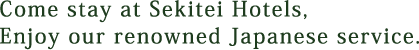 Come stay at Sekitei Hotels,  Enjoy our renowned Japanese service.